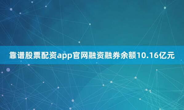 靠谱股票配资app官网融资融券余额10.16亿元