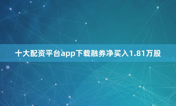 十大配资平台app下载融券净买入1.81万股