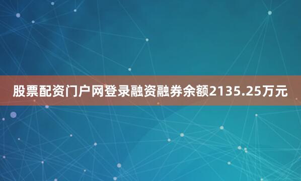 股票配资门户网登录融资融券余额2135.25万元