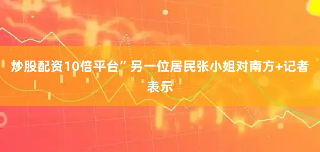炒股配资10倍平台”另一位居民张小姐对南方+记者表示