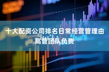 十大配资公司排名日常经营管理由高管团队负责