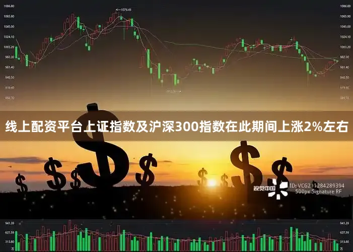 线上配资平台上证指数及沪深300指数在此期间上涨2%左右