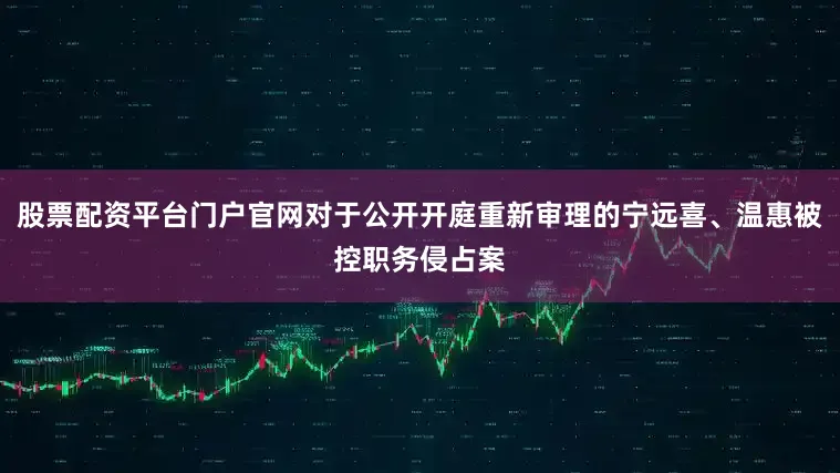 股票配资平台门户官网对于公开开庭重新审理的宁远喜、温惠被控职务侵占案