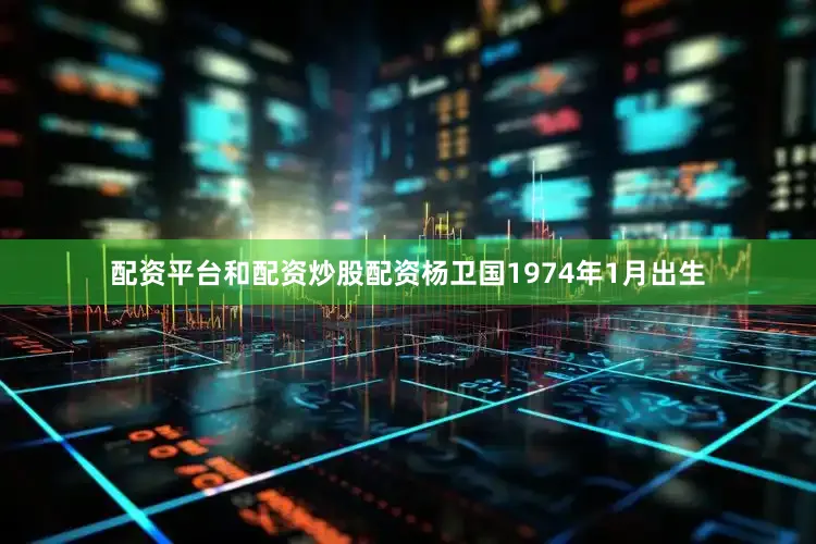 配资平台和配资炒股配资杨卫国1974年1月出生