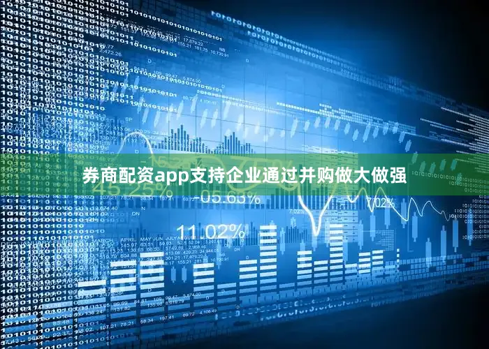 券商配资app支持企业通过并购做大做强