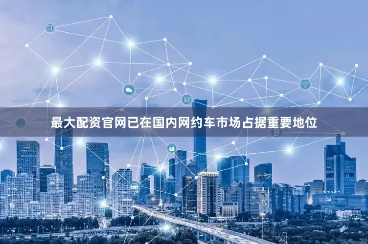最大配资官网已在国内网约车市场占据重要地位