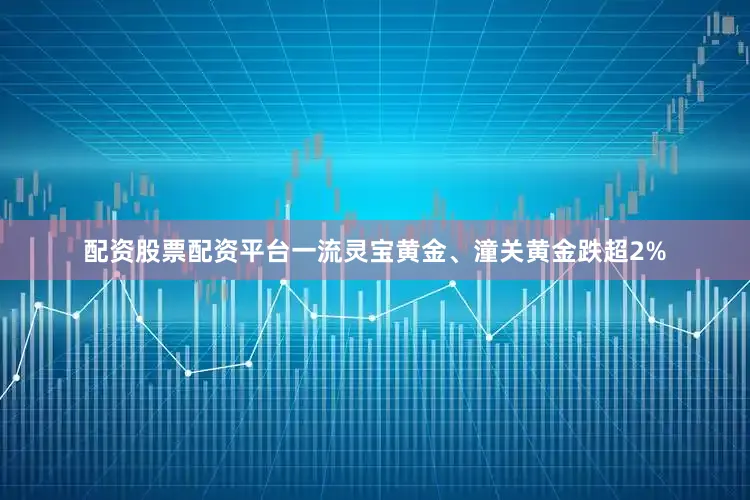 配资股票配资平台一流灵宝黄金、潼关黄金跌超2%