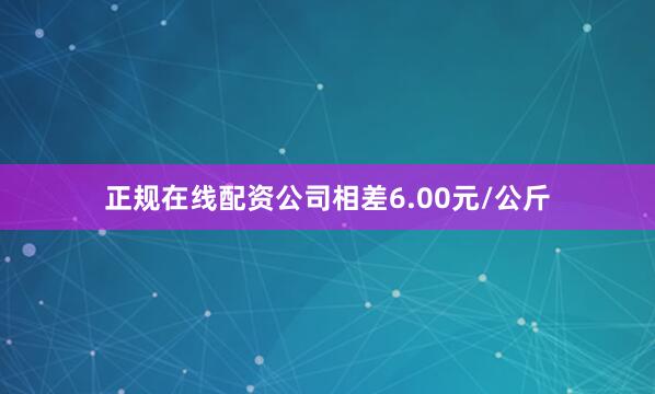 正规在线配资公司相差6.00元/公斤