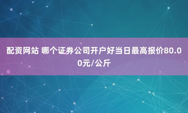 配资网站 哪个证券公司开户好当日最高报价80.00元/公斤