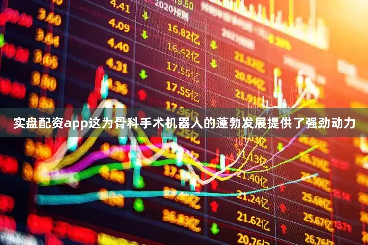 实盘配资app这为骨科手术机器人的蓬勃发展提供了强劲动力