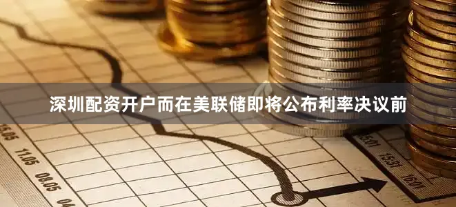 深圳配资开户而在美联储即将公布利率决议前