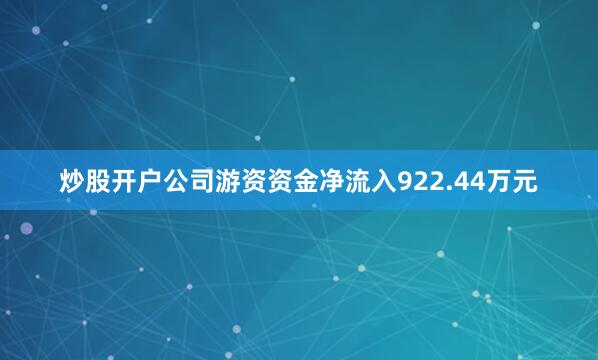炒股开户公司游资资金净流入922.44万元