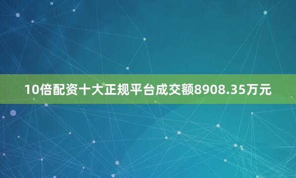 10倍配资十大正规平台成交额8908.35万元