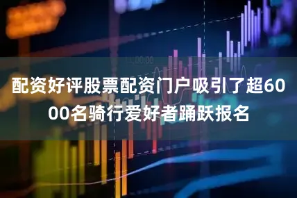 配资好评股票配资门户吸引了超6000名骑行爱好者踊跃报名