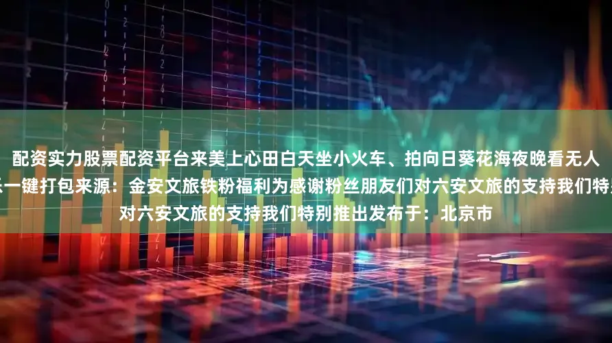 配资实力股票配资平台来美上心田白天坐小火车、拍向日葵花海夜晚看无人机点亮星空浪漫与快乐一键打包来源：金安文旅铁粉福利为感谢粉丝朋友们对六安文旅的支持我们特别推出发布于：北京市