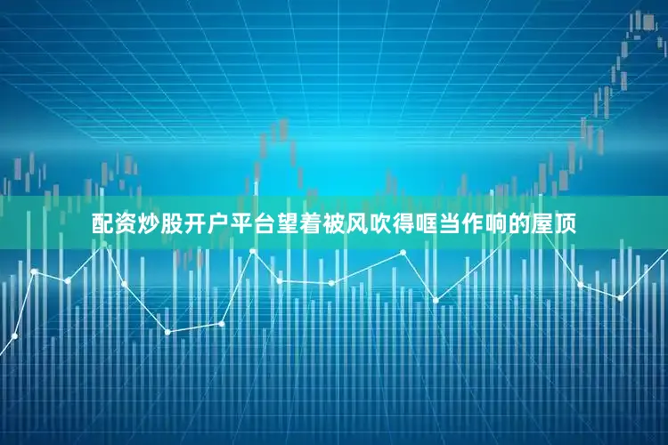 配资炒股开户平台望着被风吹得哐当作响的屋顶