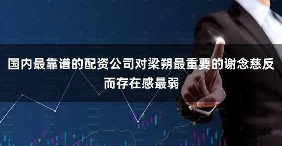 国内最靠谱的配资公司对梁朔最重要的谢念慈反而存在感最弱