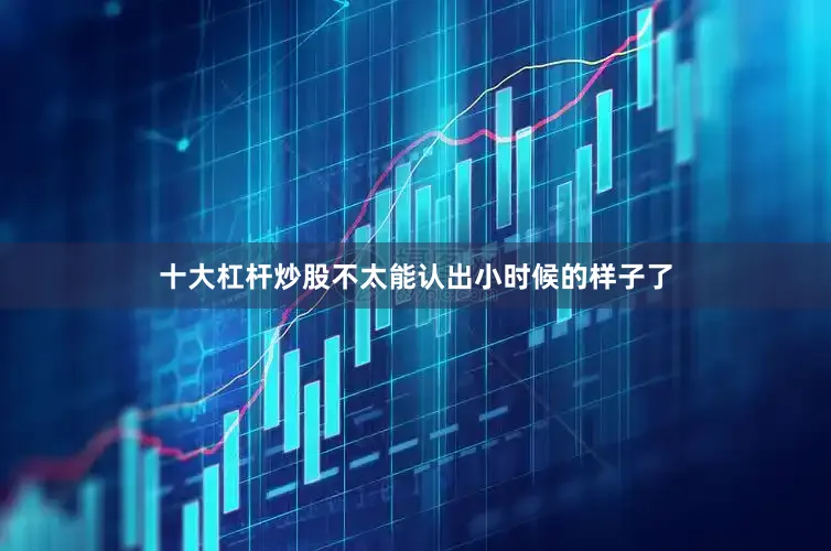 十大杠杆炒股不太能认出小时候的样子了