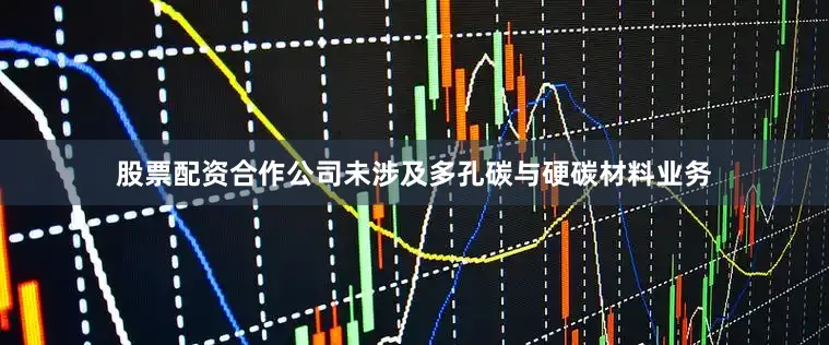 股票配资合作公司未涉及多孔碳与硬碳材料业务