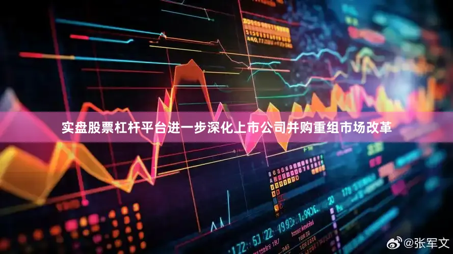 实盘股票杠杆平台进一步深化上市公司并购重组市场改革