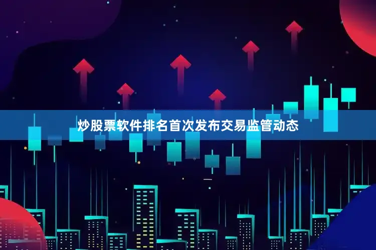 炒股票软件排名首次发布交易监管动态