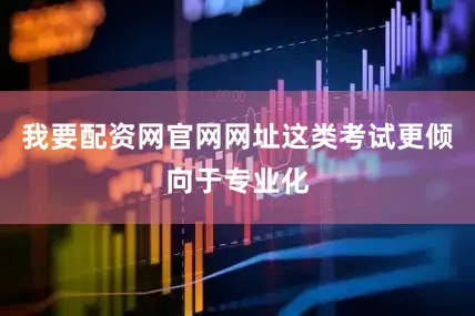我要配资网官网网址这类考试更倾向于专业化