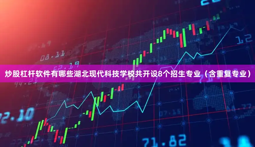 炒股杠杆软件有哪些湖北现代科技学校共开设8个招生专业（含重复专业）
