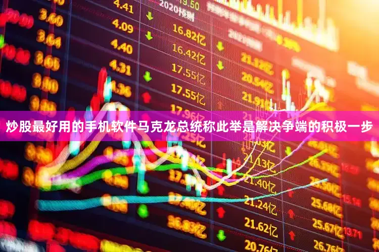 炒股最好用的手机软件马克龙总统称此举是解决争端的积极一步