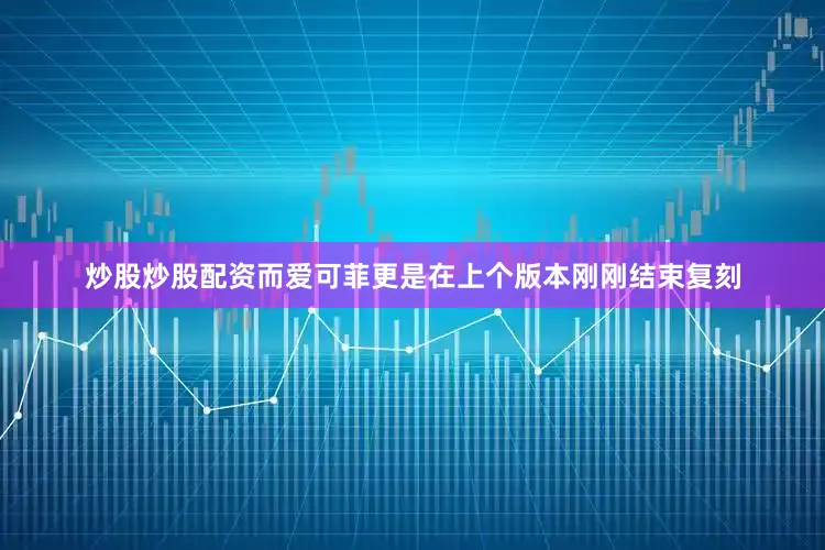 炒股炒股配资而爱可菲更是在上个版本刚刚结束复刻