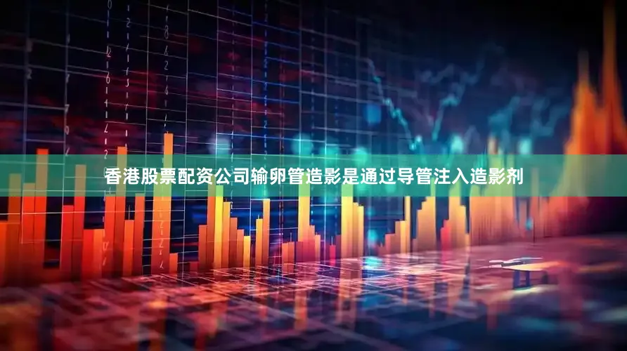 香港股票配资公司输卵管造影是通过导管注入造影剂