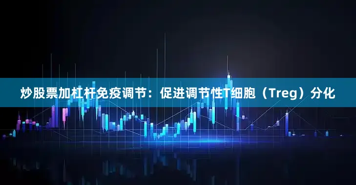 炒股票加杠杆免疫调节：促进调节性T细胞（Treg）分化