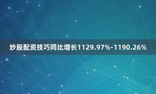 炒股配资技巧同比增长1129.97%-1190.26%