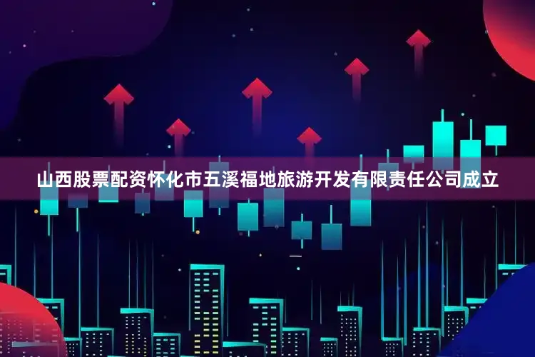 山西股票配资怀化市五溪福地旅游开发有限责任公司成立