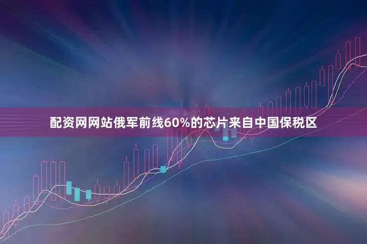 配资网网站俄军前线60%的芯片来自中国保税区