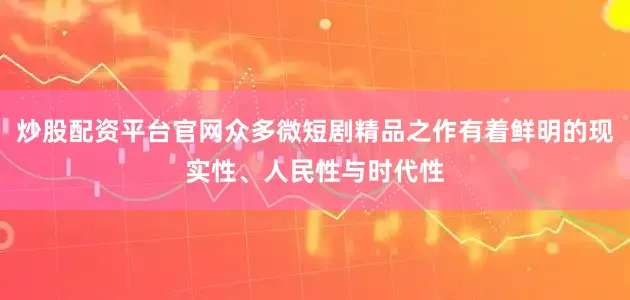 炒股配资平台官网众多微短剧精品之作有着鲜明的现实性、人民性与时代性