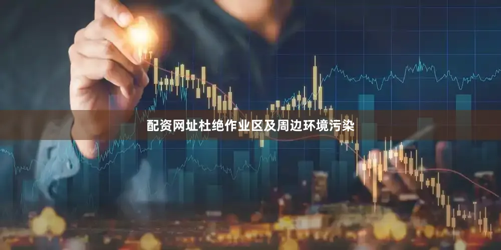 配资网址杜绝作业区及周边环境污染