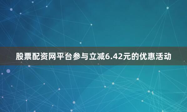 股票配资网平台参与立减6.42元的优惠活动