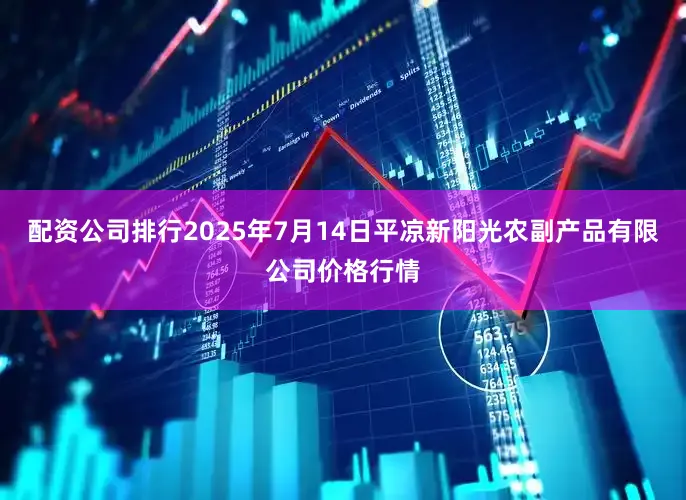 配资公司排行2025年7月14日平凉新阳光农副产品有限公司价格行情