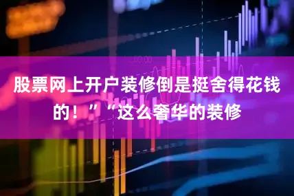 股票网上开户装修倒是挺舍得花钱的！”“这么奢华的装修