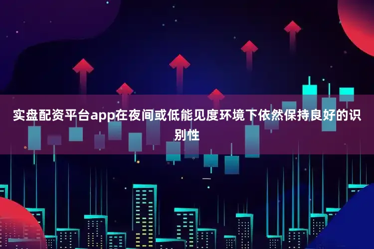 实盘配资平台app在夜间或低能见度环境下依然保持良好的识别性