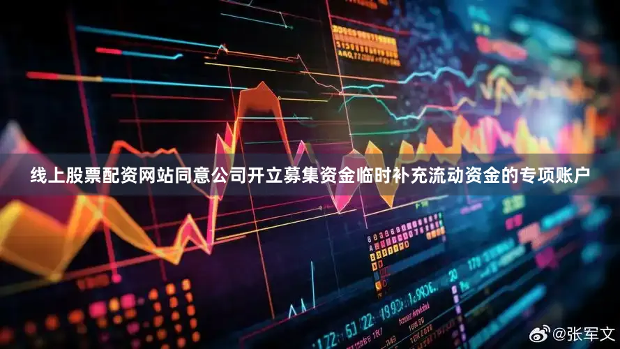 线上股票配资网站同意公司开立募集资金临时补充流动资金的专项账户