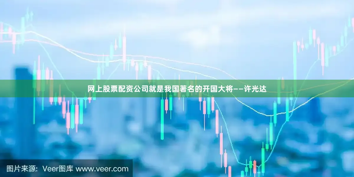 网上股票配资公司就是我国著名的开国大将——许光达