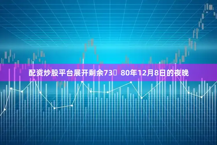 配资炒股平台展开剩余7380年12月8日的夜晚