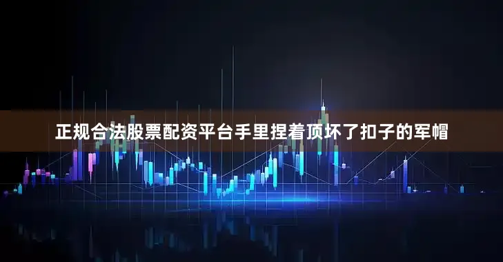 正规合法股票配资平台手里捏着顶坏了扣子的军帽