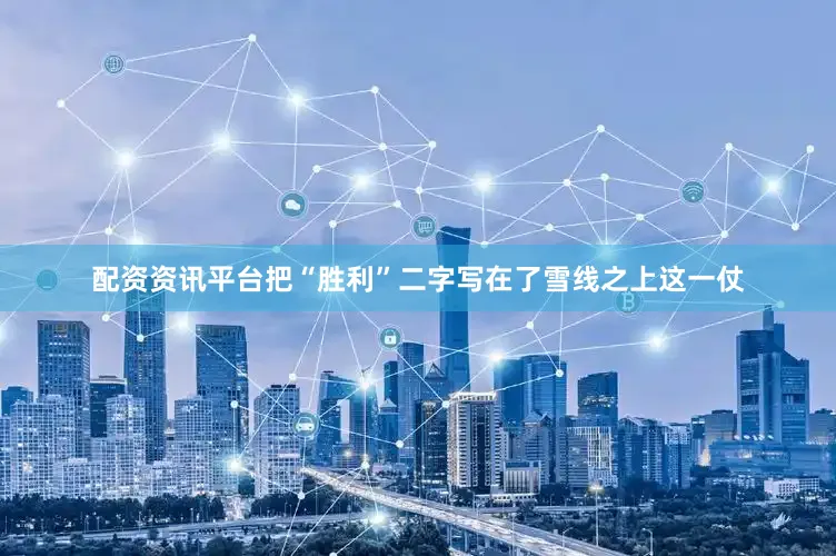 配资资讯平台把“胜利”二字写在了雪线之上这一仗