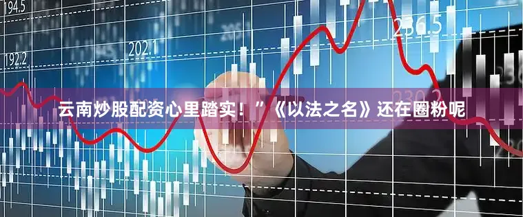 云南炒股配资心里踏实！”《以法之名》还在圈粉呢