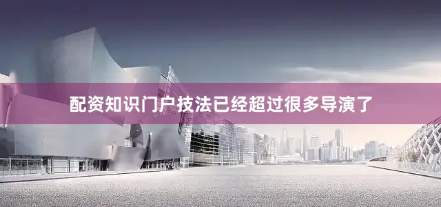 配资知识门户技法已经超过很多导演了
