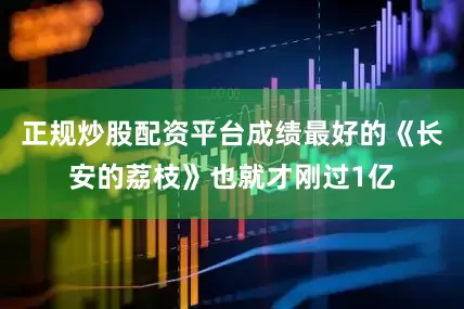 正规炒股配资平台成绩最好的《长安的荔枝》也就才刚过1亿