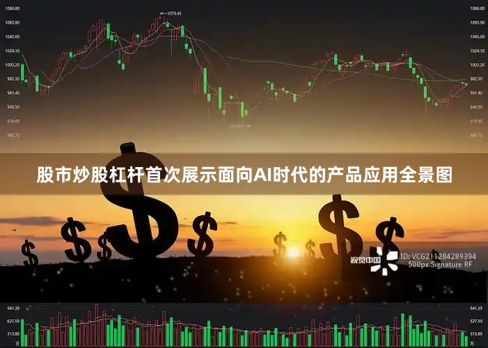 股市炒股杠杆首次展示面向AI时代的产品应用全景图