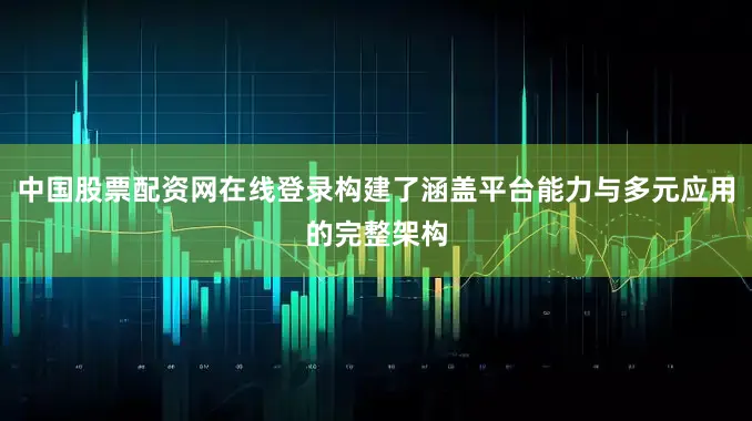 中国股票配资网在线登录构建了涵盖平台能力与多元应用的完整架构